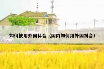 如何使用外国抖音（国内如何用外国抖音）