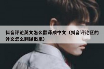 抖音评论英文怎么翻译成中文（抖音评论区的外文怎么翻译出来）