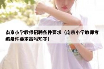 南京小学教师招聘条件要求（南京小学教师考编条件要求高吗知乎）