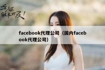 facebook代理公司（国内facebook代理公司）