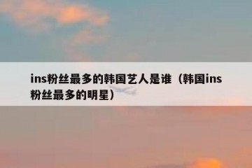 ins粉丝最多的韩国艺人是谁（韩国ins粉丝最多的明星）