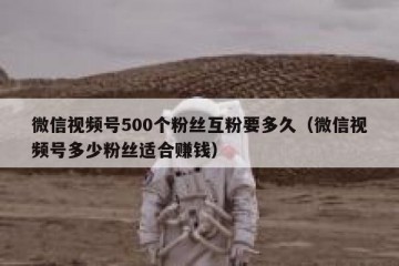 微信视频号500个粉丝互粉要多久（微信视频号多少粉丝适合赚钱）