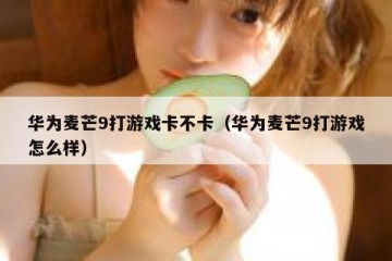 华为麦芒9打游戏卡不卡（华为麦芒9打游戏怎么样）