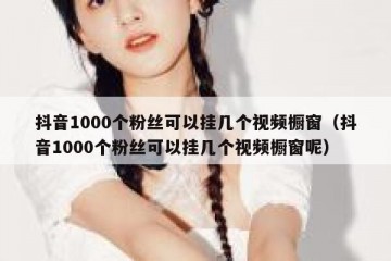 抖音1000个粉丝可以挂几个视频橱窗（抖音1000个粉丝可以挂几个视频橱窗呢）