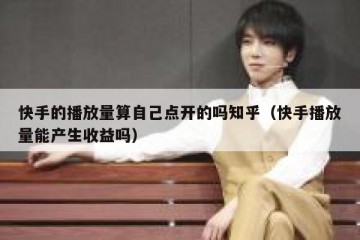 快手的播放量算自己点开的吗知乎（快手播放量能产生收益吗）