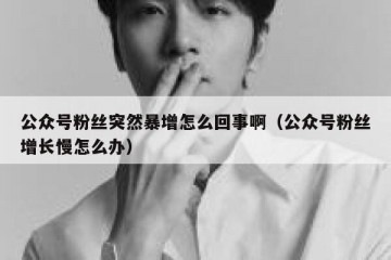 公众号粉丝突然暴增怎么回事啊（公众号粉丝增长慢怎么办）