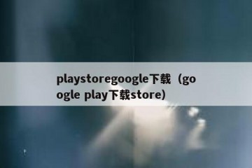 playstoregoogle下载（google play下载store）