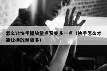 怎么让快手播放量点赞变多一点（快手怎么才能让播放量更多）