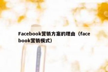 Facebook营销方案的理由（facebook营销模式）