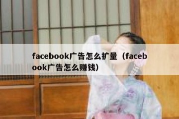 facebook广告怎么扩量（facebook广告怎么赚钱）