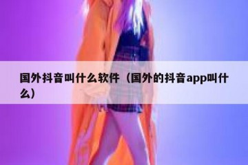 国外抖音叫什么软件（国外的抖音app叫什么）