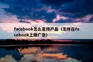 facebook怎么宣传产品（怎样在facebook上做广告）