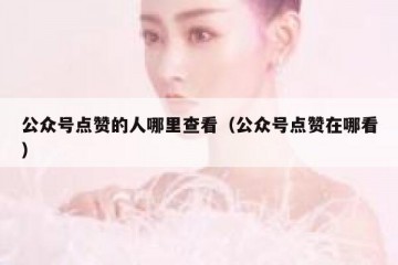 公众号点赞的人哪里查看（公众号点赞在哪看）