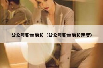 公众号粉丝增长（公众号粉丝增长速度）