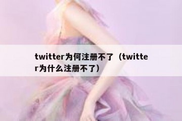 twitter为何注册不了（twitter为什么注册不了）