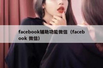 facebook辅助功能微信（facebook 微信）