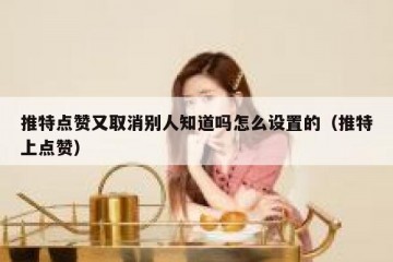 推特点赞又取消别人知道吗怎么设置的（推特上点赞）