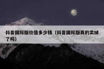 抖音国际版价值多少钱（抖音国际版真的卖掉了吗）