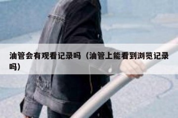 油管会有观看记录吗（油管上能看到浏览记录吗）