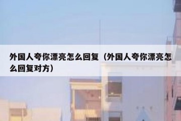 外国人夸你漂亮怎么回复（外国人夸你漂亮怎么回复对方）