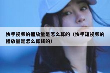 快手视频的播放量是怎么算的（快手短视频的播放量是怎么算钱的）