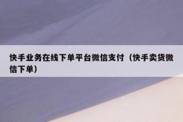 快手业务在线下单平台微信支付（快手卖货微信下单）