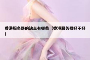 香港服务器的缺点有哪些（香港服务器好不好）