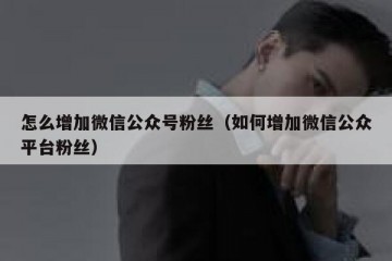 怎么增加微信公众号粉丝（如何增加微信公众平台粉丝）