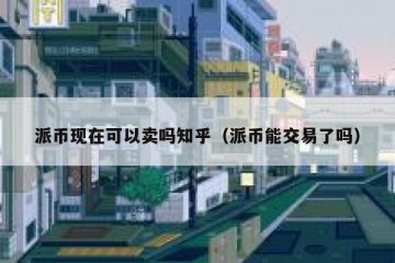 派币现在可以卖吗知乎（派币能交易了吗）