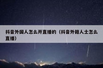 抖音外国人怎么开直播的（抖音外籍人士怎么直播）