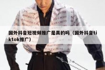 国外抖音短视频推广是真的吗（国外抖音tiktok推广）