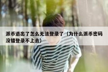 派币退出了怎么无法登录了（为什么派币密码没错登录不上去）