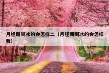 月经期喝冰的会怎样二（月经期喝冰的会怎样我）