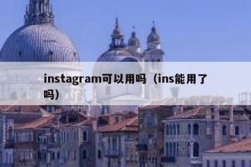 instagram可以用吗（ins能用了吗）