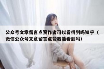 公众号文章留言点赞作者可以看得到吗知乎（微信公众号文章留言点赞我能看到吗）