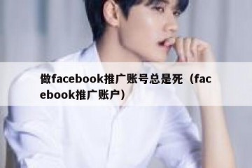 做facebook推广账号总是死（facebook推广账户）