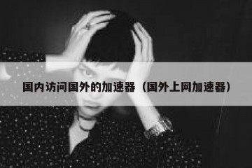 国内访问国外的加速器（国外上网加速器）
