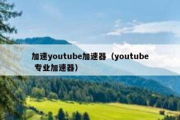 加速youtube加速器（youtube 专业加速器）