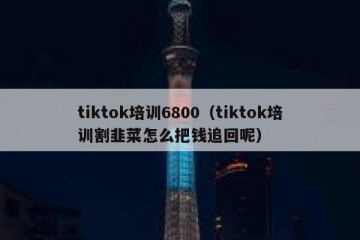tiktok培训6800（tiktok培训割韭菜怎么把钱追回呢）