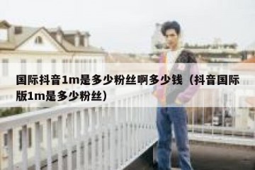 国际抖音1m是多少粉丝啊多少钱（抖音国际版1m是多少粉丝）
