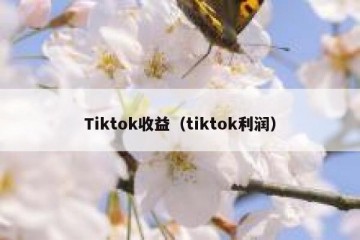 Tiktok收益（tiktok利润）