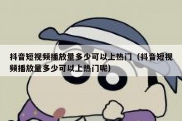 抖音短视频播放量多少可以上热门（抖音短视频播放量多少可以上热门呢）