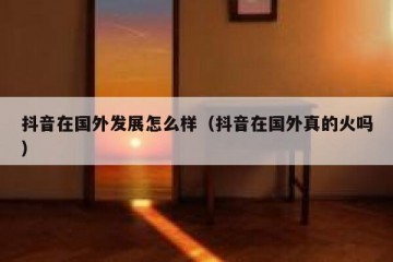 抖音在国外发展怎么样（抖音在国外真的火吗）