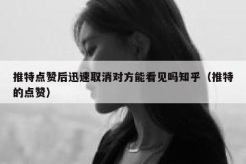 推特点赞后迅速取消对方能看见吗知乎（推特的点赞）