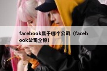 facebook属于哪个公司（facebook公司全称）