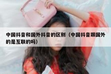 中国抖音和国外抖音的区别（中国抖音跟国外的是互联的吗）