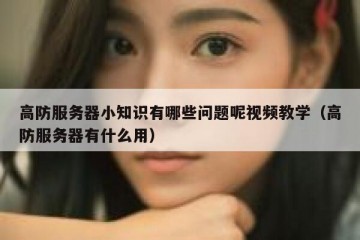 高防服务器小知识有哪些问题呢视频教学（高防服务器有什么用）