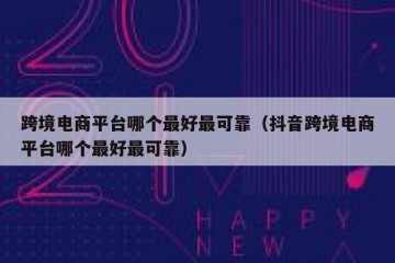 跨境电商平台哪个最好最可靠（抖音跨境电商平台哪个最好最可靠）