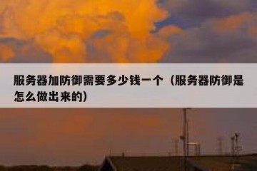服务器加防御需要多少钱一个（服务器防御是怎么做出来的）