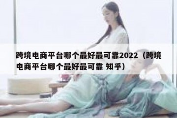 跨境电商平台哪个最好最可靠2022（跨境电商平台哪个最好最可靠 知乎）